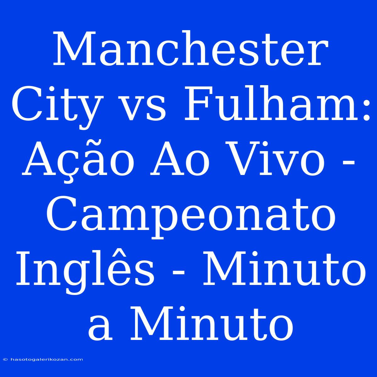 Manchester City Vs Fulham: Ação Ao Vivo - Campeonato Inglês - Minuto A Minuto