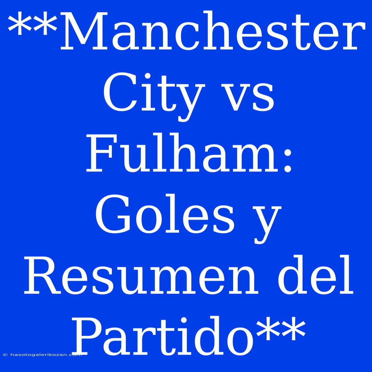 **Manchester City Vs Fulham: Goles Y Resumen Del Partido** 