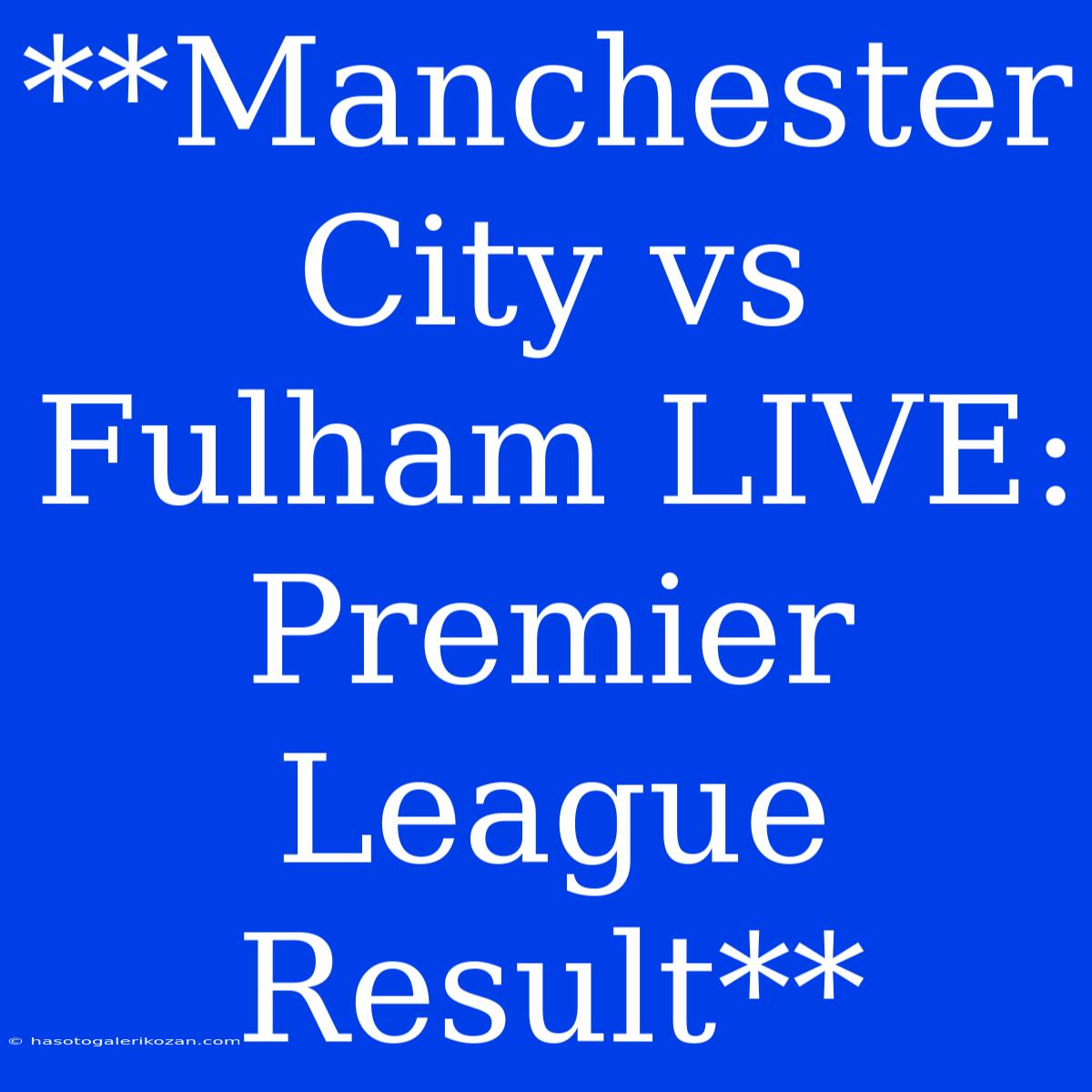 **Manchester City Vs Fulham LIVE: Premier League Result**