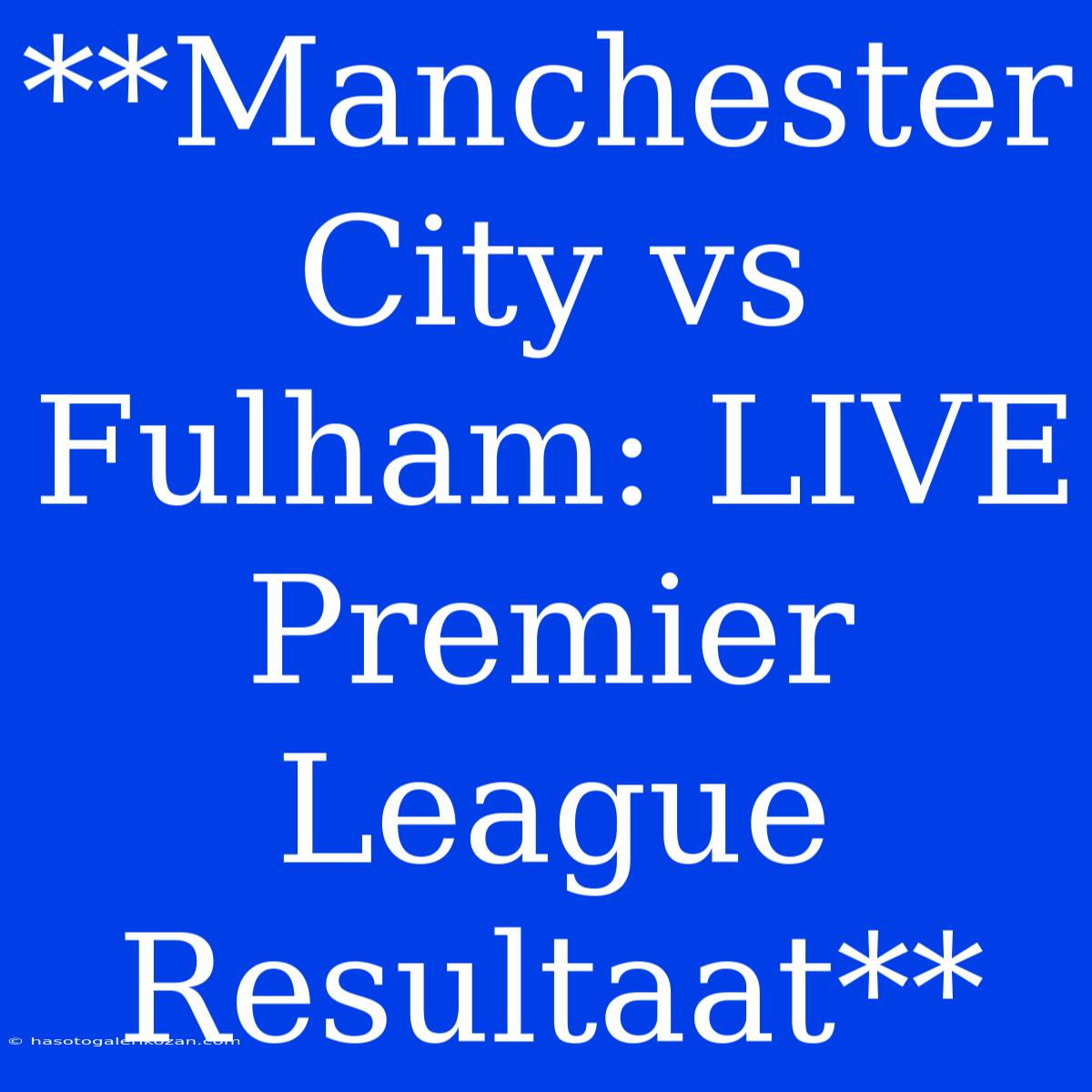 **Manchester City Vs Fulham: LIVE Premier League Resultaat**