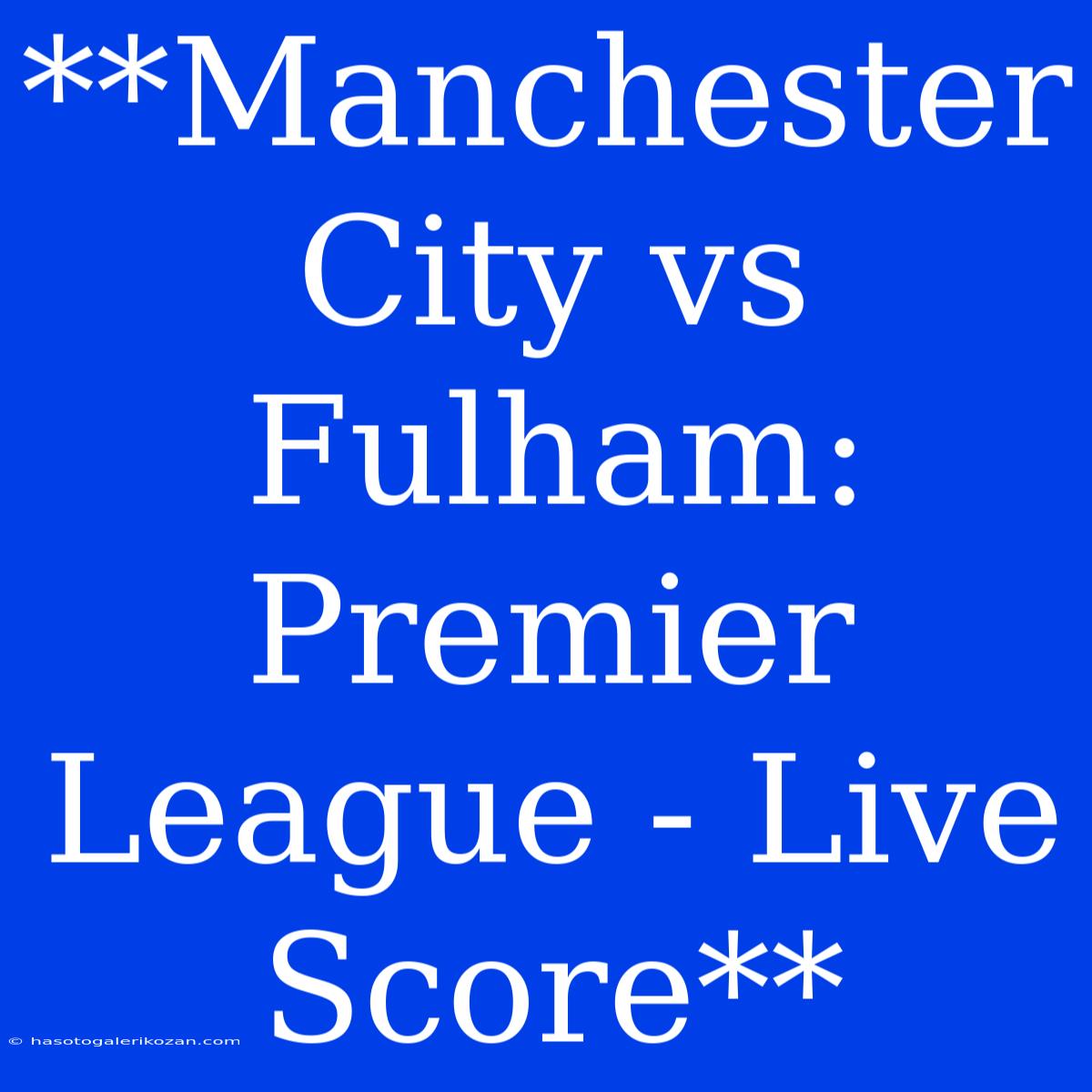 **Manchester City Vs Fulham: Premier League - Live Score**