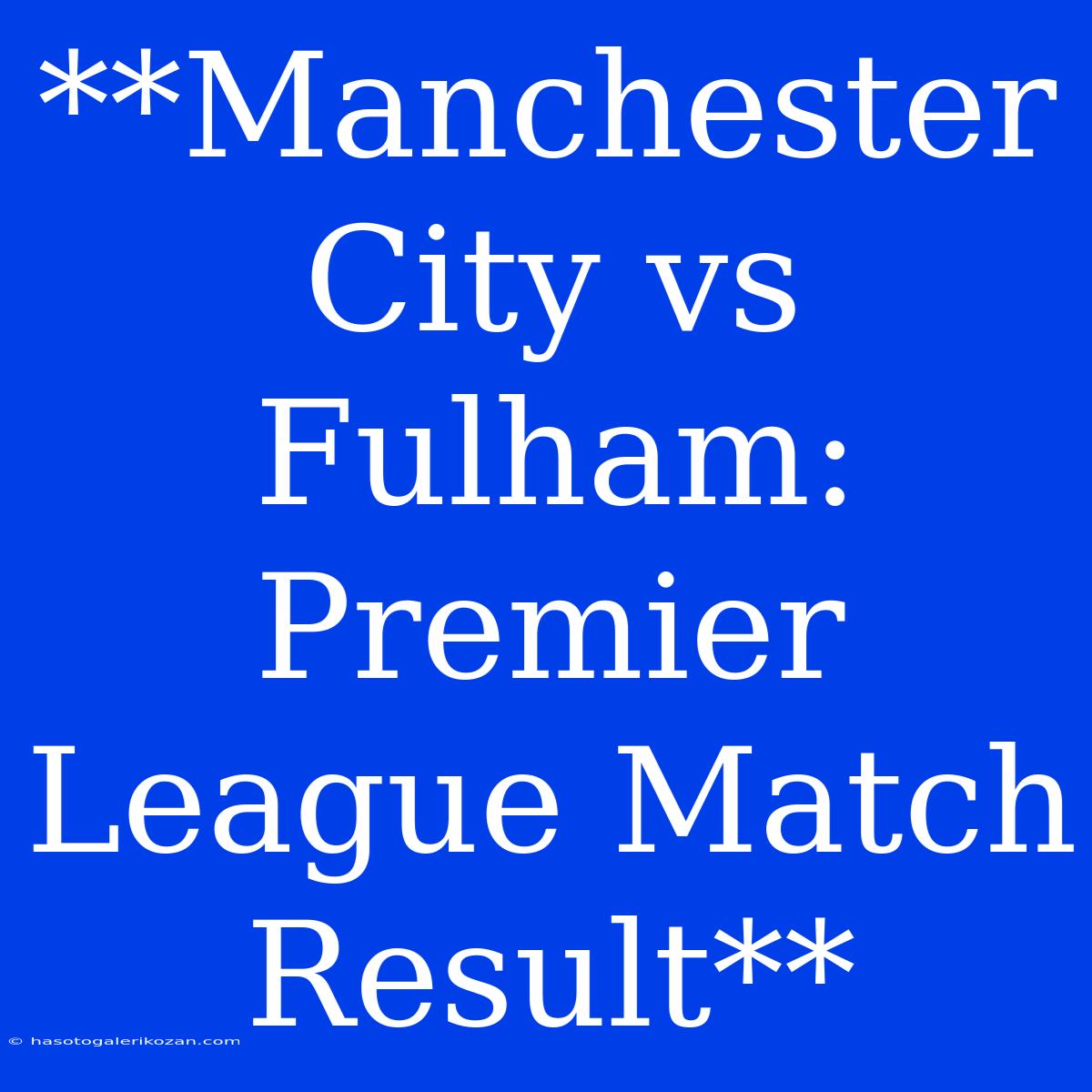 **Manchester City Vs Fulham: Premier League Match Result**