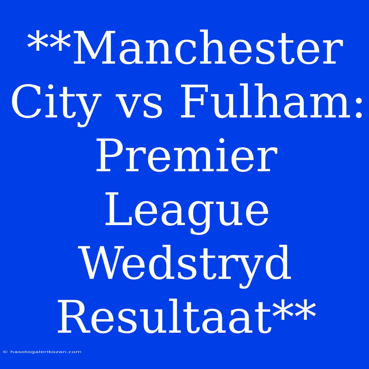 **Manchester City Vs Fulham: Premier League Wedstryd Resultaat**