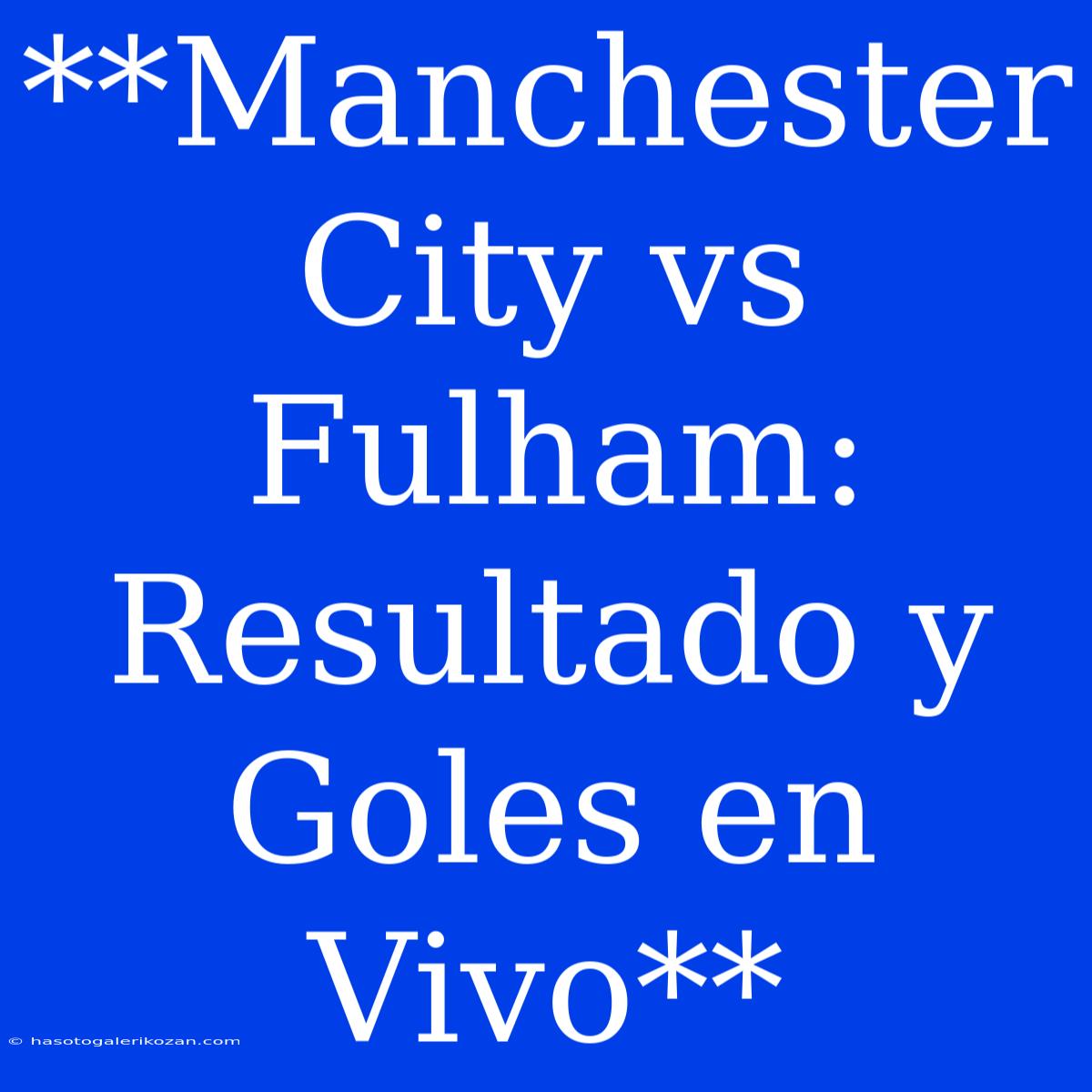 **Manchester City Vs Fulham: Resultado Y Goles En Vivo**