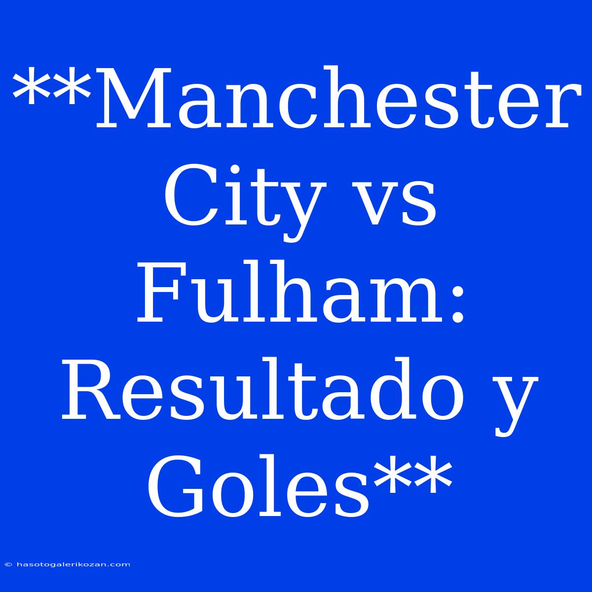 **Manchester City Vs Fulham: Resultado Y Goles**