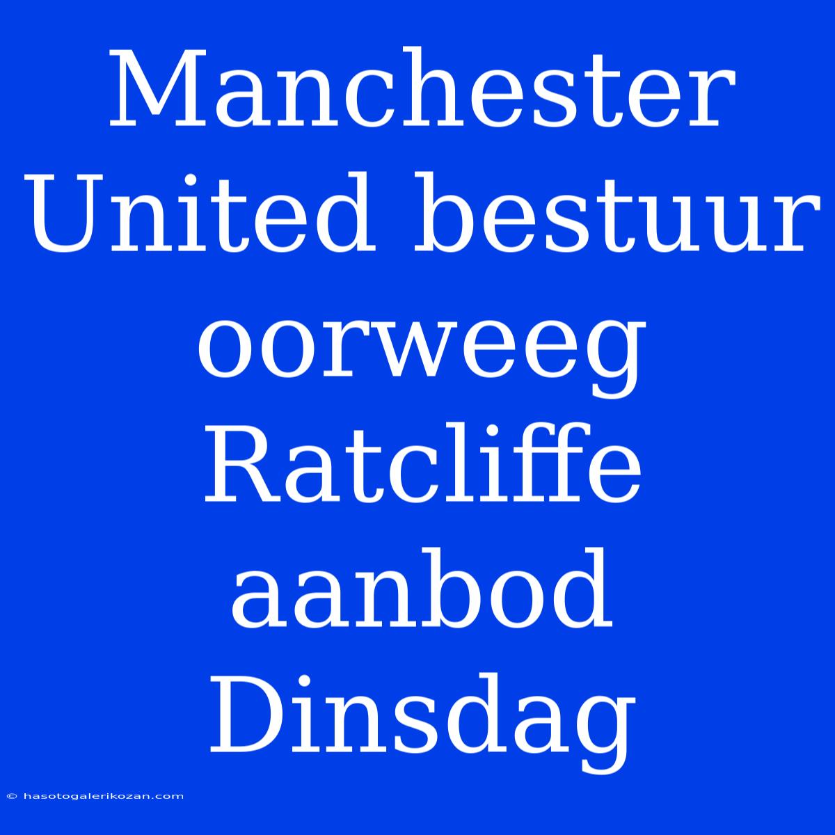 Manchester United Bestuur Oorweeg Ratcliffe Aanbod Dinsdag