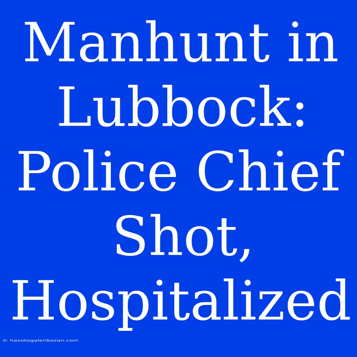 Manhunt In Lubbock: Police Chief Shot, Hospitalized