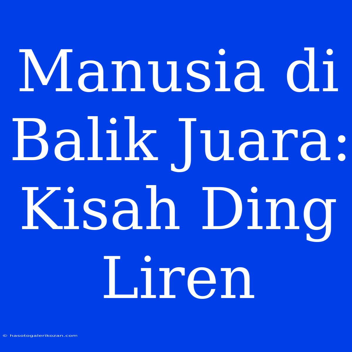 Manusia Di Balik Juara: Kisah Ding Liren