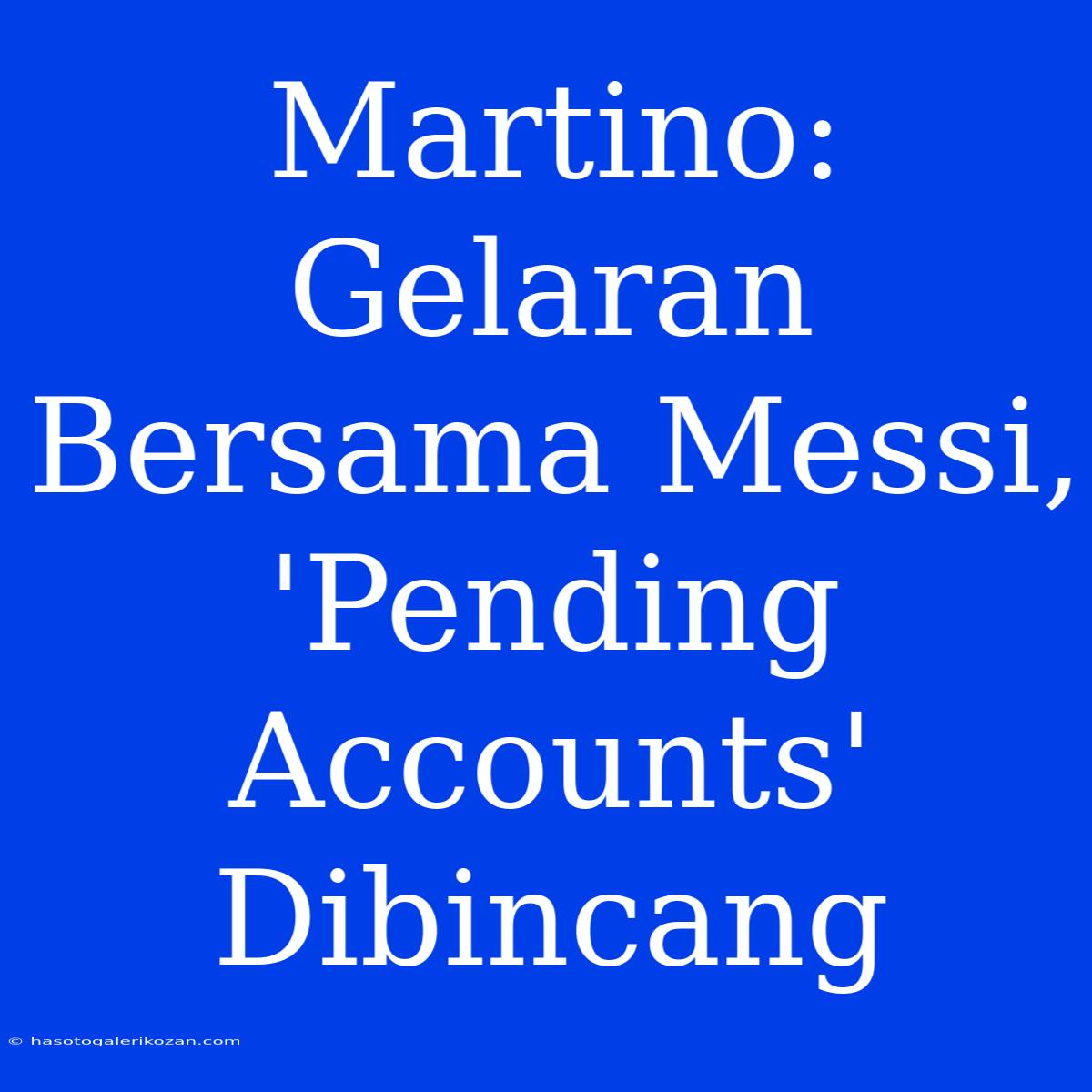 Martino: Gelaran Bersama Messi, 'Pending Accounts' Dibincang