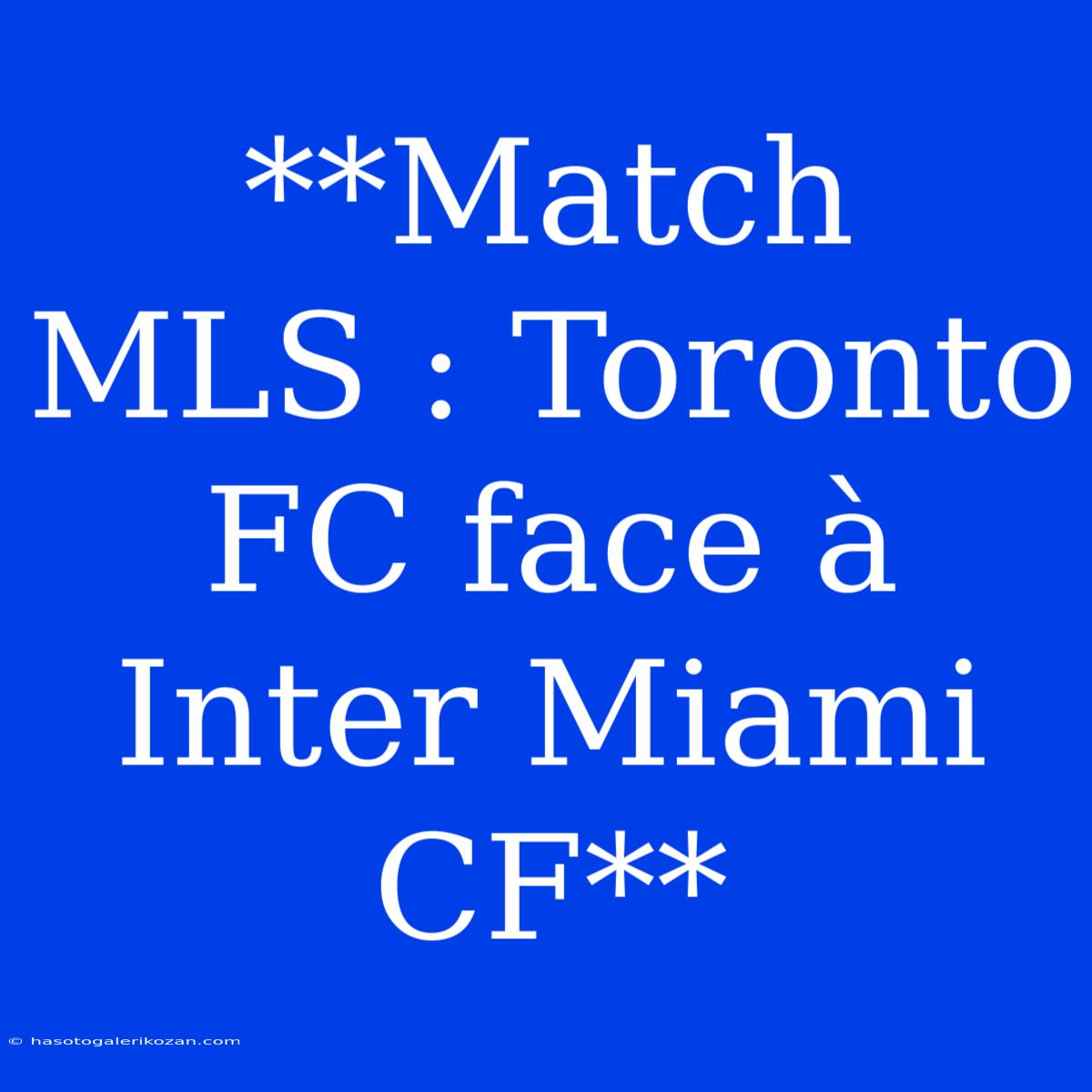 **Match MLS : Toronto FC Face À Inter Miami CF**