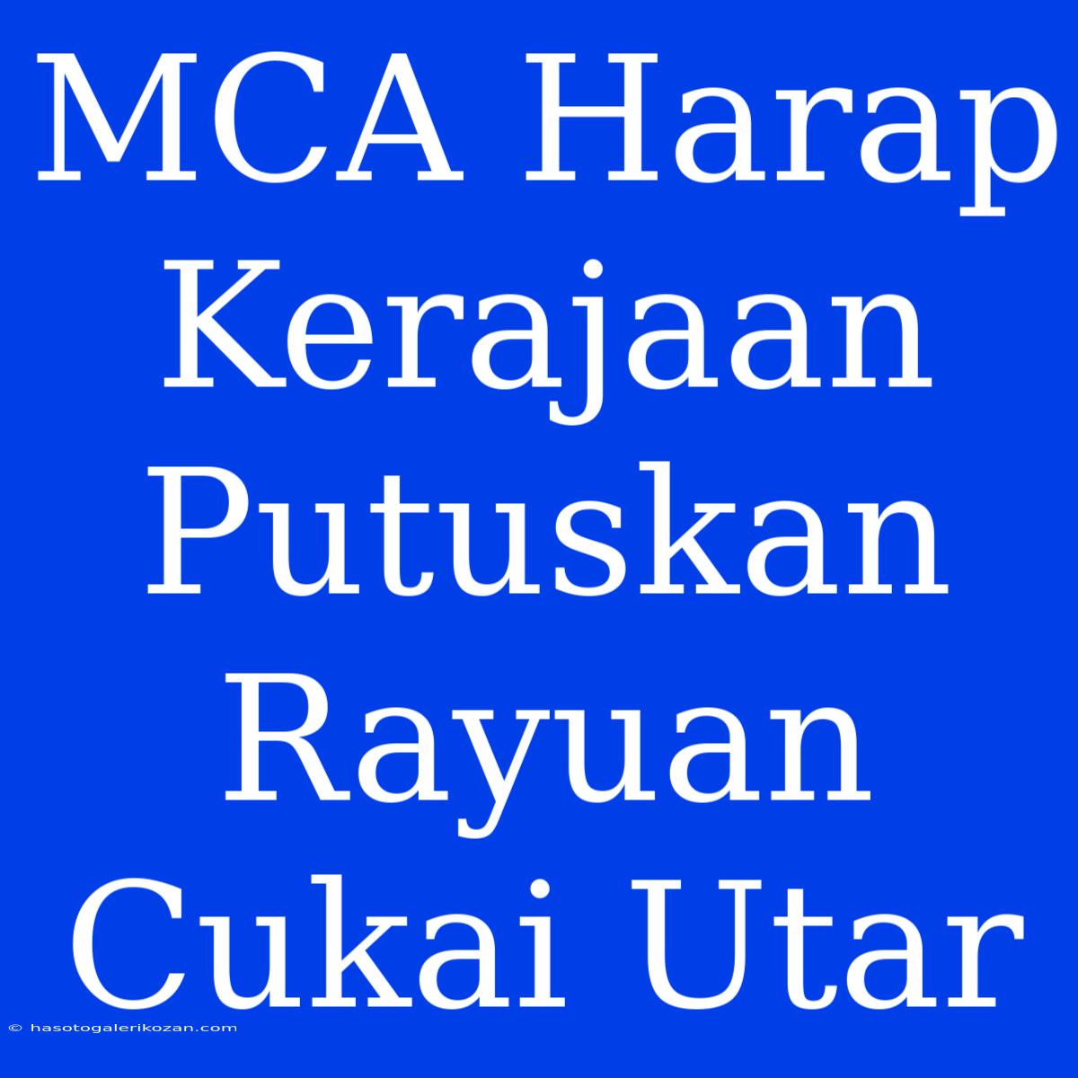 MCA Harap Kerajaan Putuskan Rayuan Cukai Utar