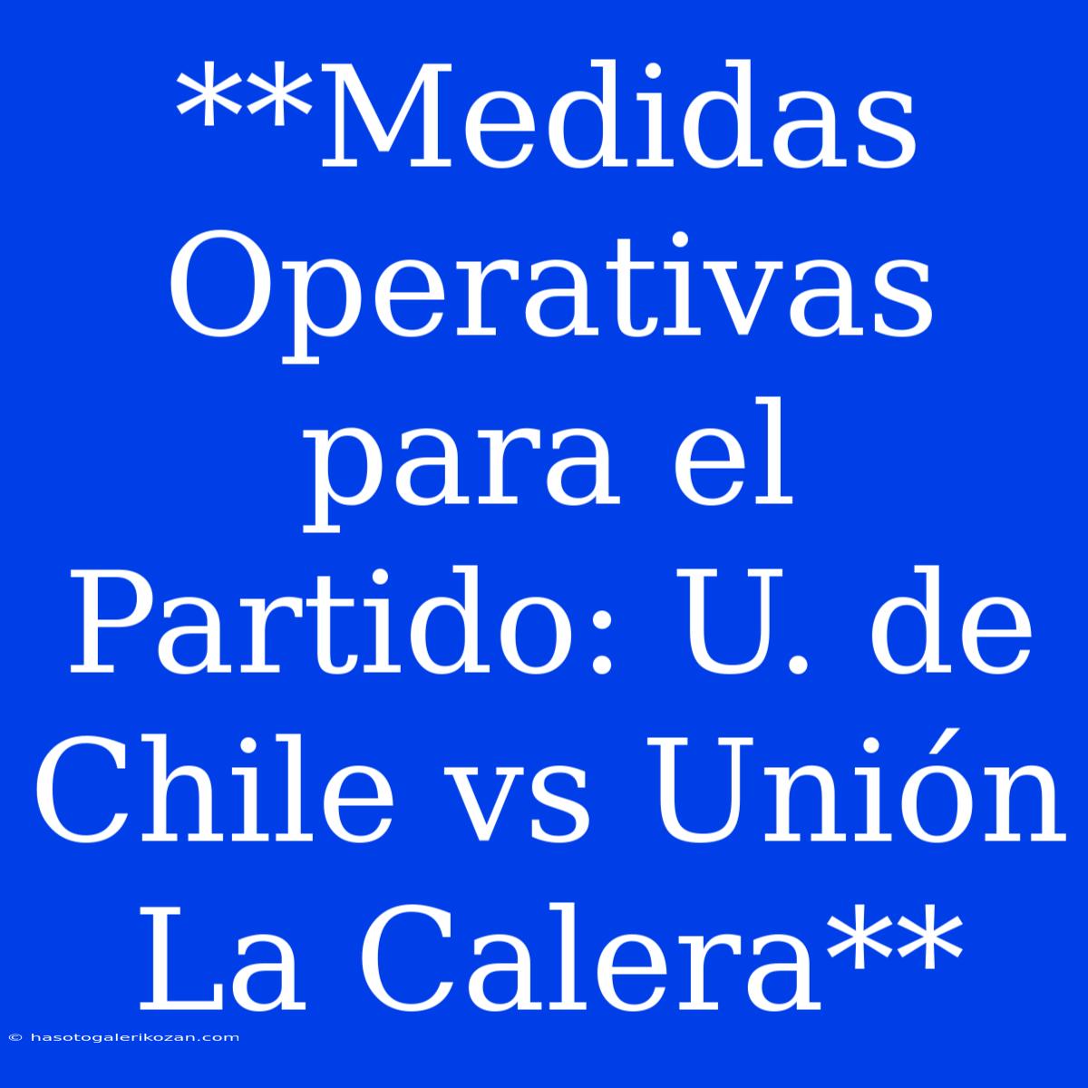 **Medidas Operativas Para El Partido: U. De Chile Vs Unión La Calera**