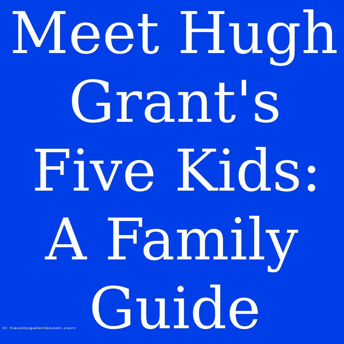 Meet Hugh Grant's Five Kids: A Family Guide