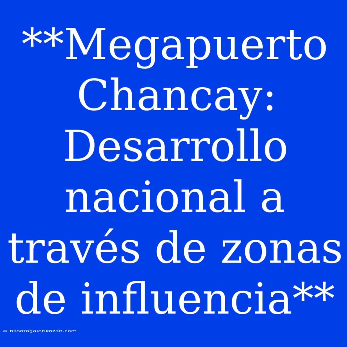 **Megapuerto Chancay: Desarrollo Nacional A Través De Zonas De Influencia** 