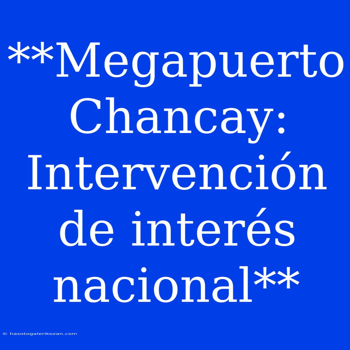 **Megapuerto Chancay: Intervención De Interés Nacional**