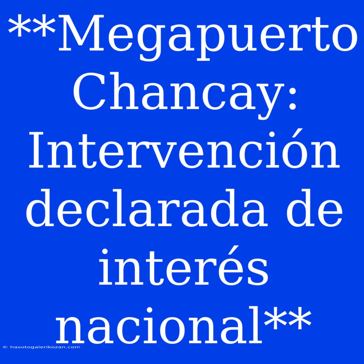 **Megapuerto Chancay: Intervención Declarada De Interés Nacional**