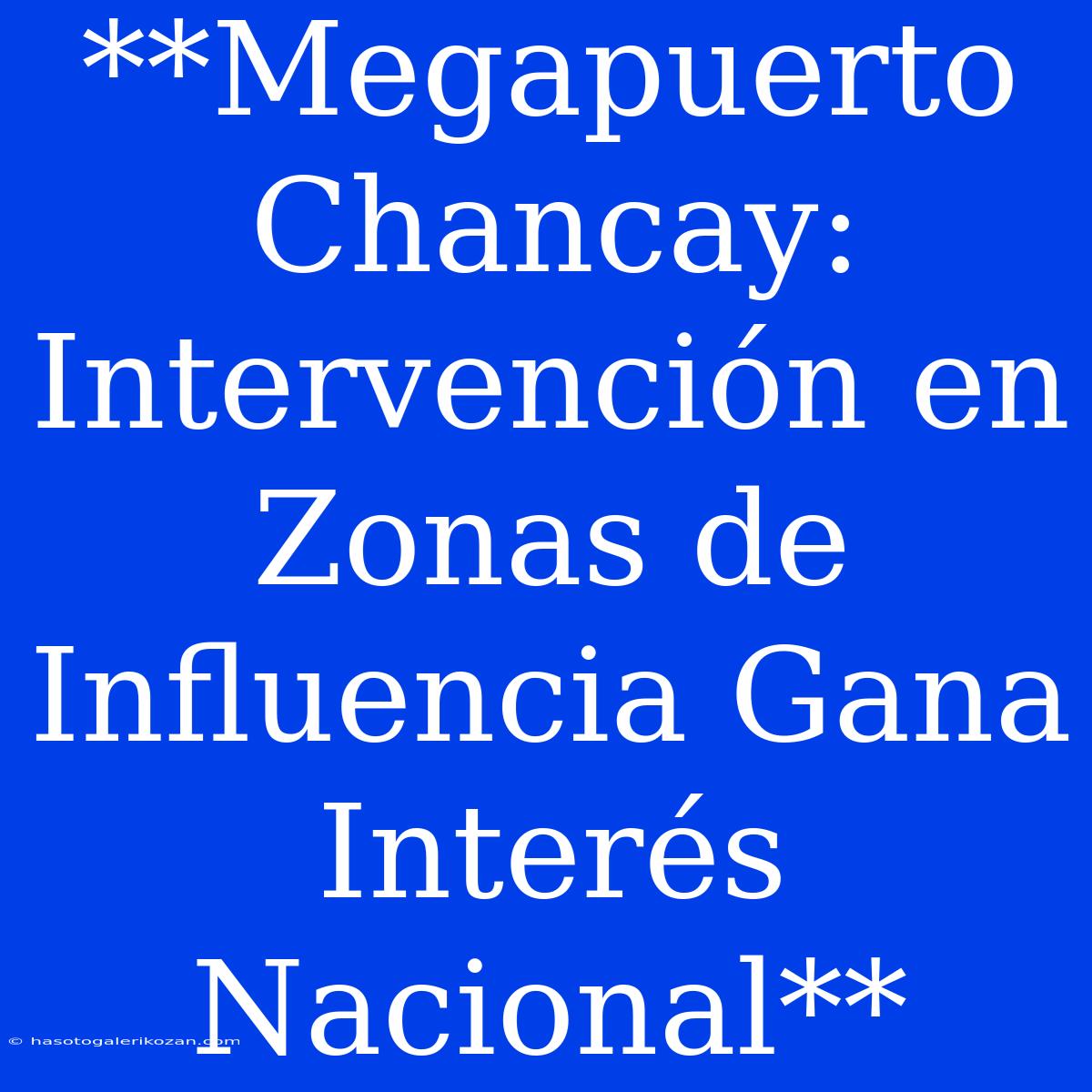 **Megapuerto Chancay: Intervención En Zonas De Influencia Gana Interés Nacional**