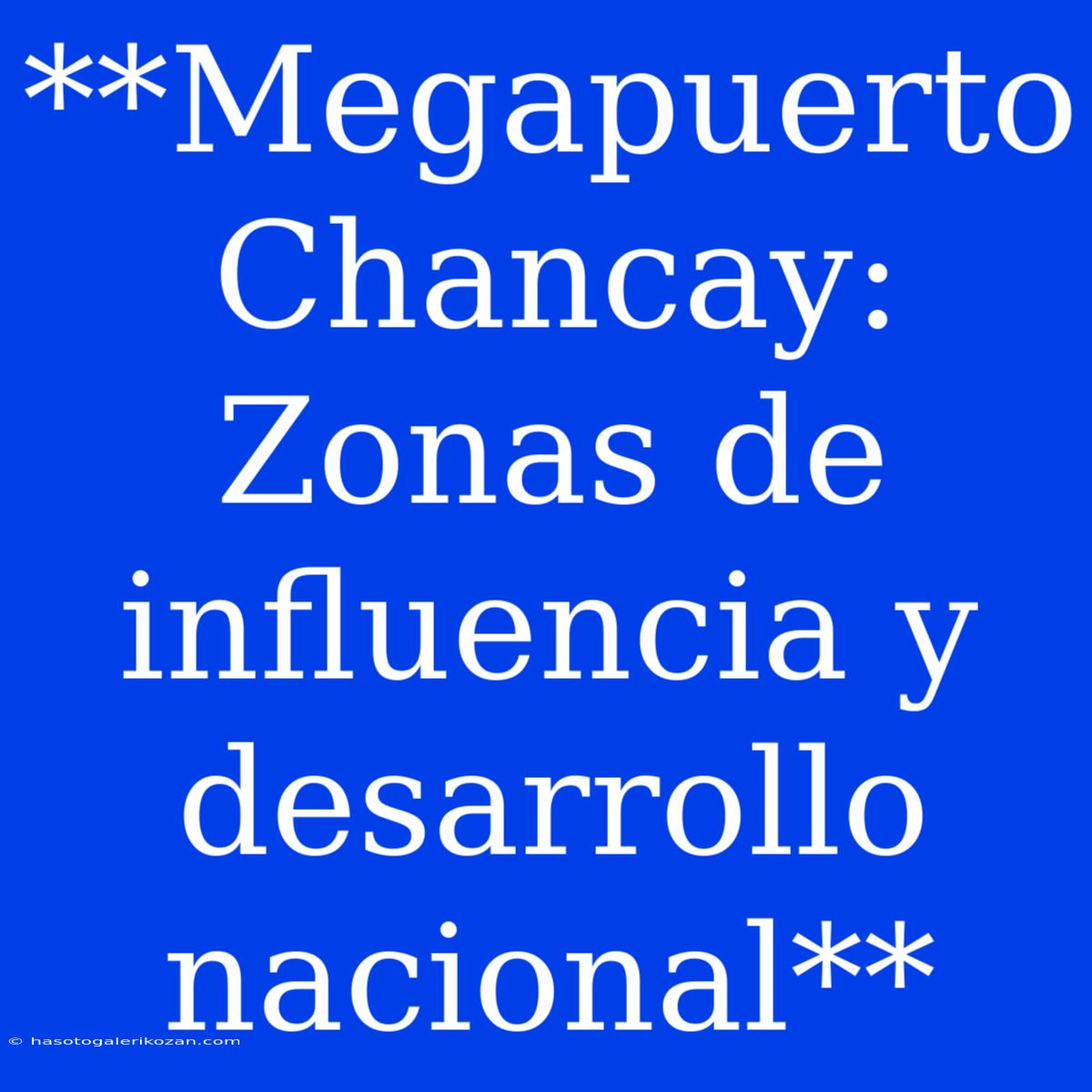 **Megapuerto Chancay: Zonas De Influencia Y Desarrollo Nacional**