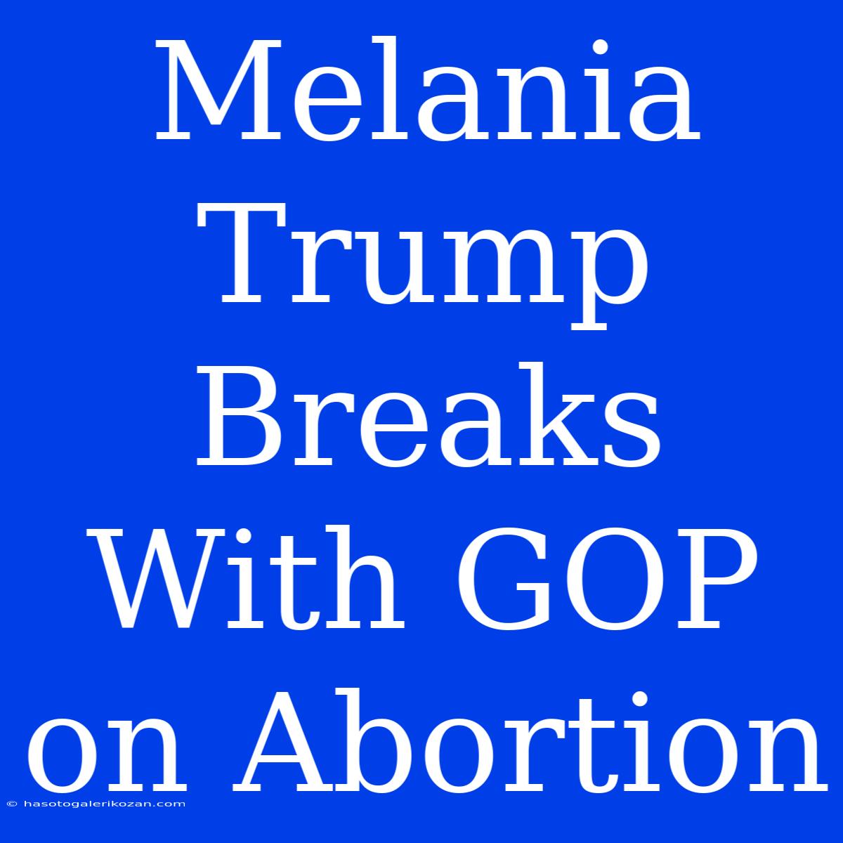 Melania Trump Breaks With GOP On Abortion