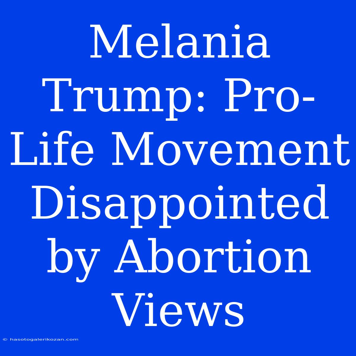 Melania Trump: Pro-Life Movement Disappointed By Abortion Views 