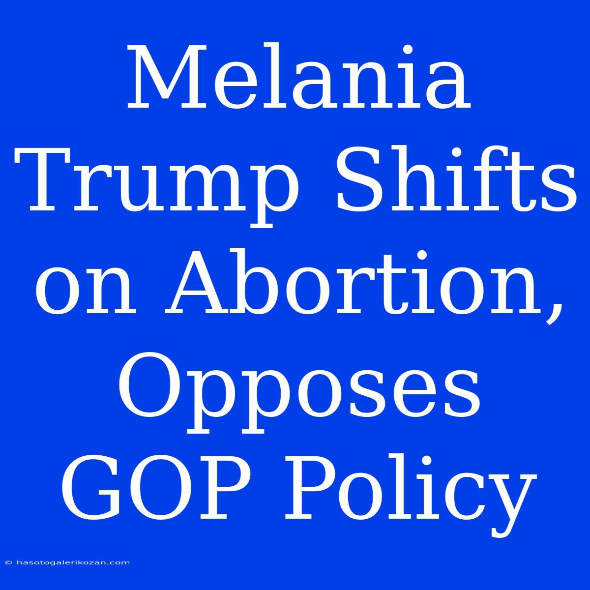 Melania Trump Shifts On Abortion, Opposes GOP Policy