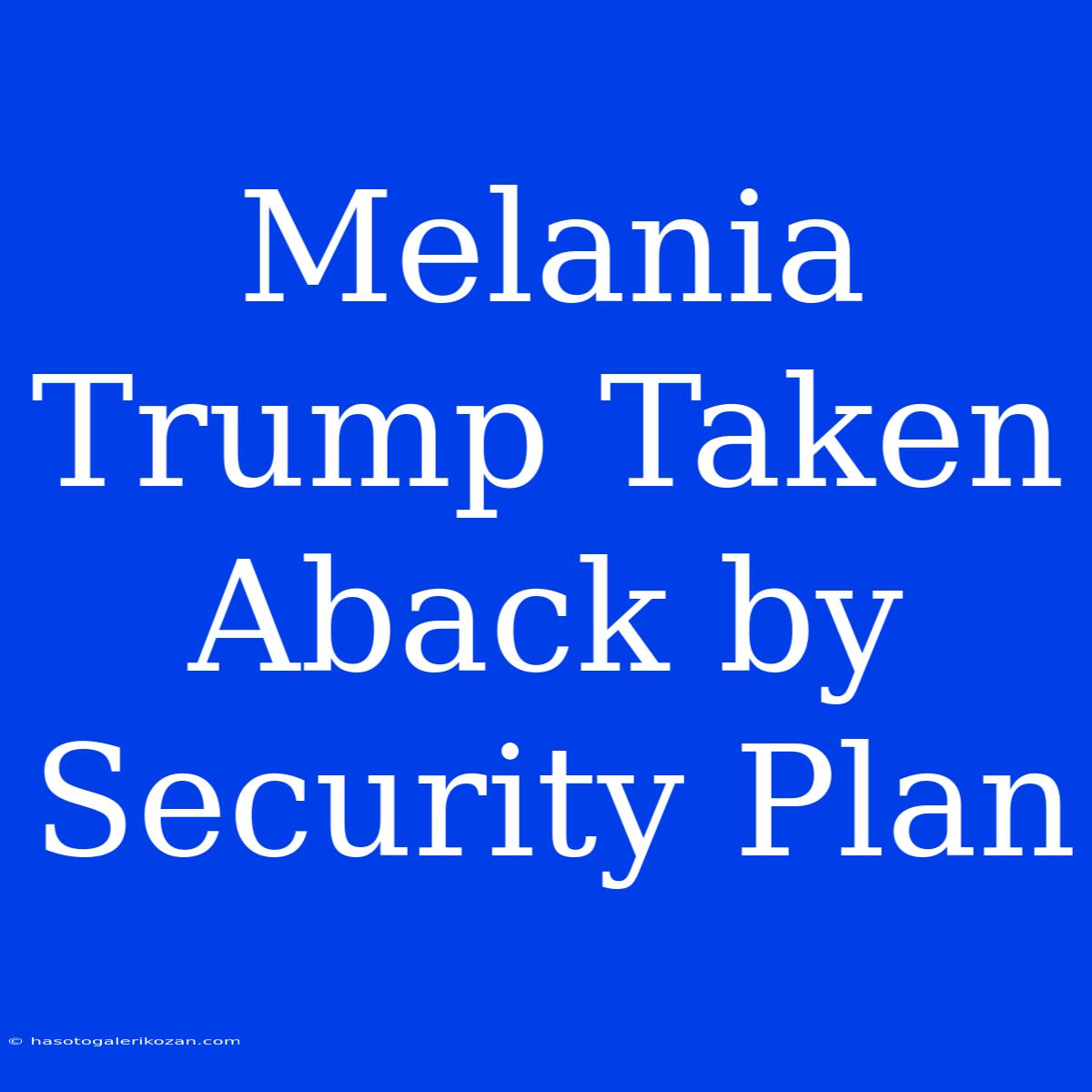 Melania Trump Taken Aback By Security Plan