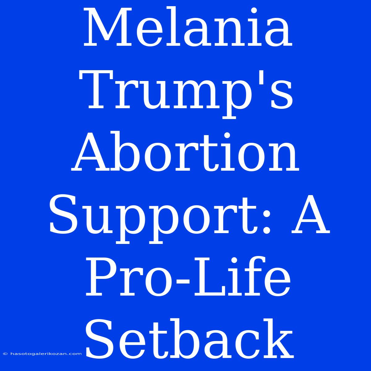 Melania Trump's Abortion Support: A Pro-Life Setback