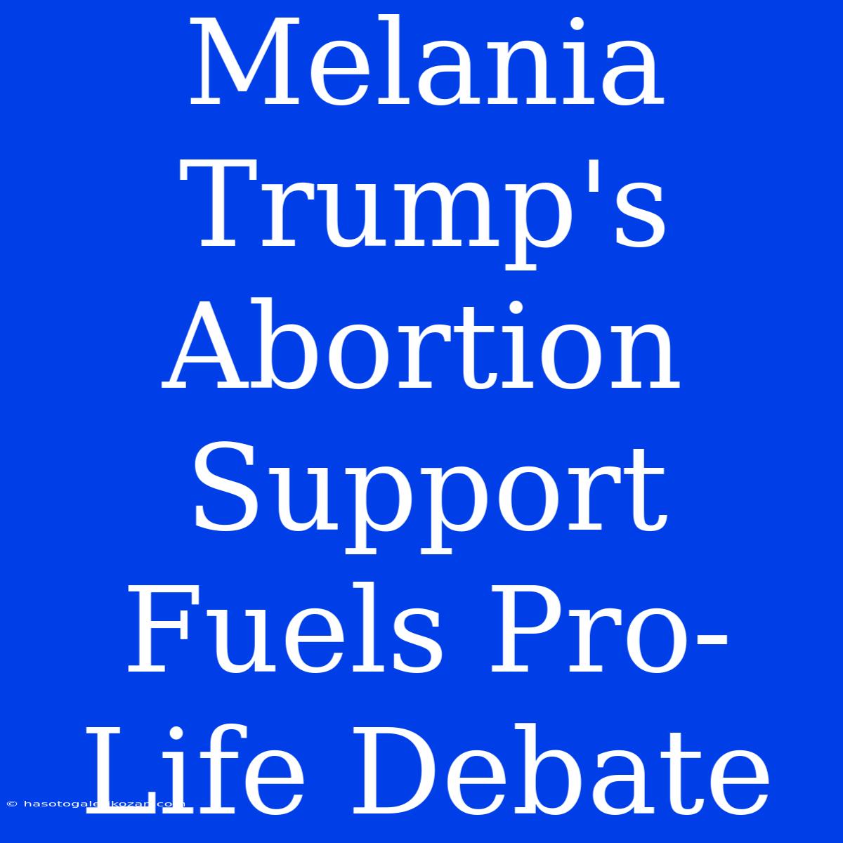 Melania Trump's Abortion Support Fuels Pro-Life Debate