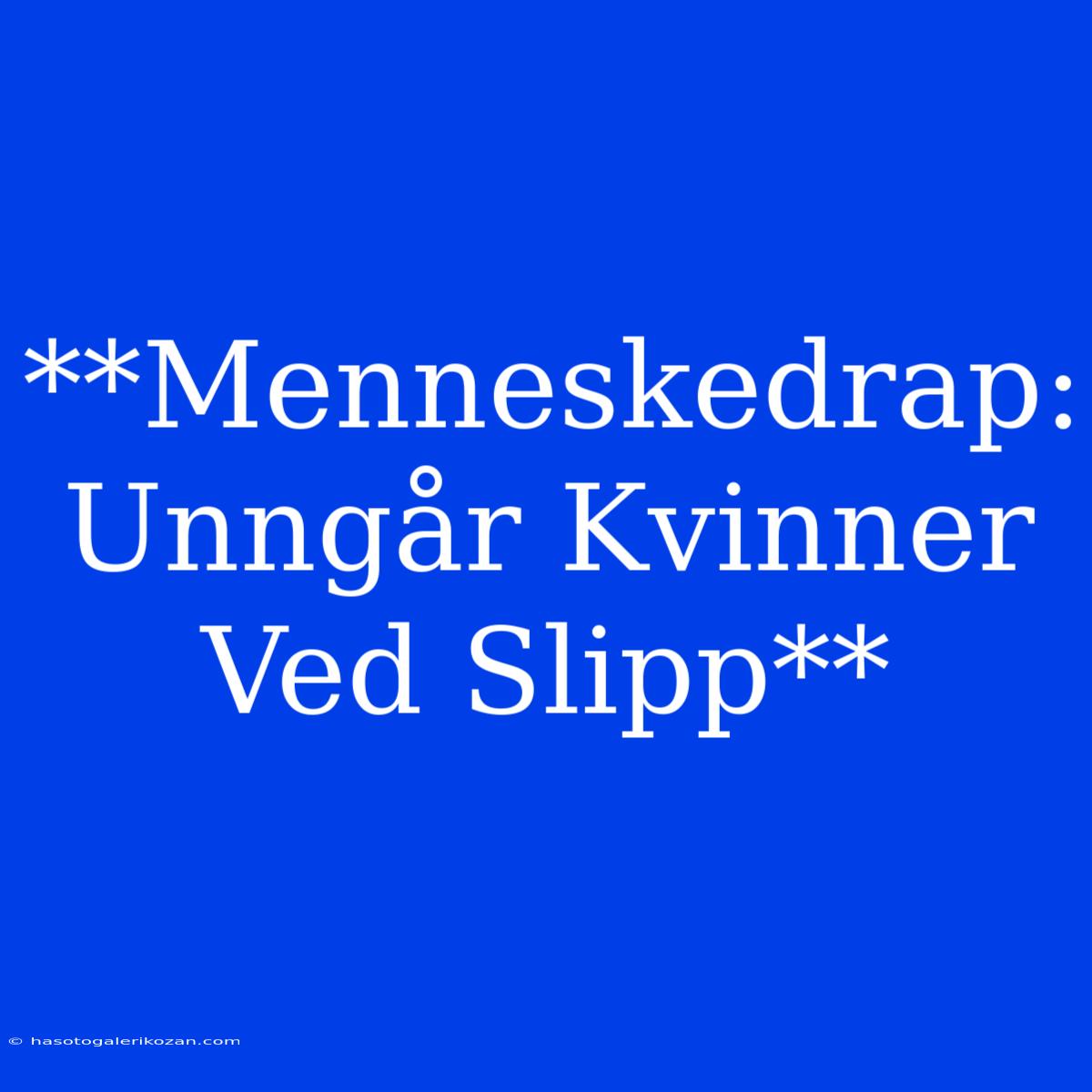 **Menneskedrap: Unngår Kvinner Ved Slipp**