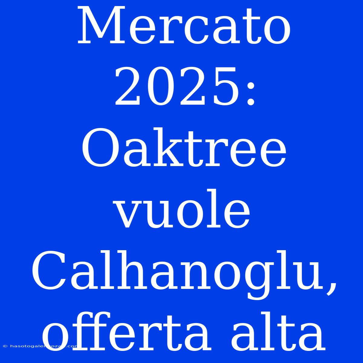 Mercato 2025: Oaktree Vuole Calhanoglu, Offerta Alta