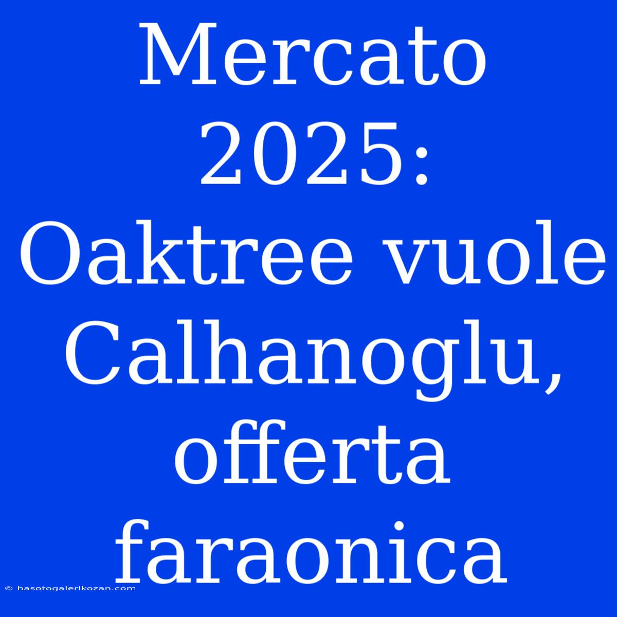 Mercato 2025: Oaktree Vuole Calhanoglu, Offerta Faraonica 