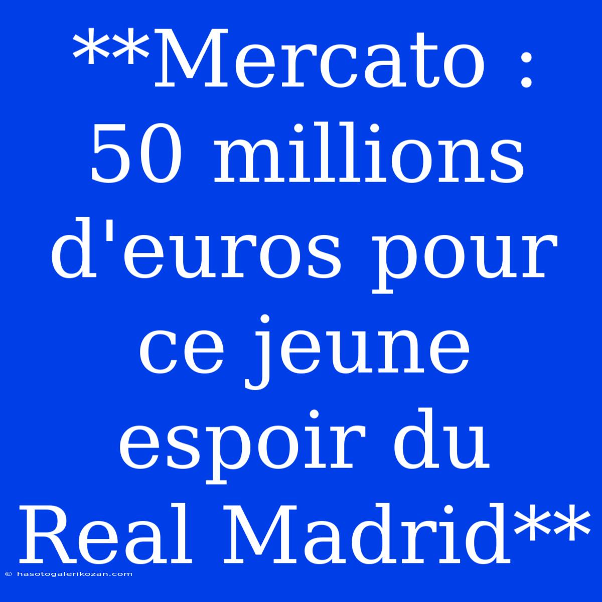 **Mercato : 50 Millions D'euros Pour Ce Jeune Espoir Du Real Madrid** 