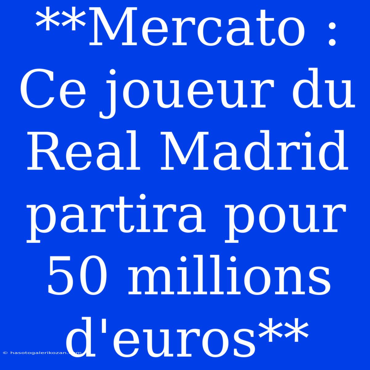 **Mercato : Ce Joueur Du Real Madrid Partira Pour 50 Millions D'euros**