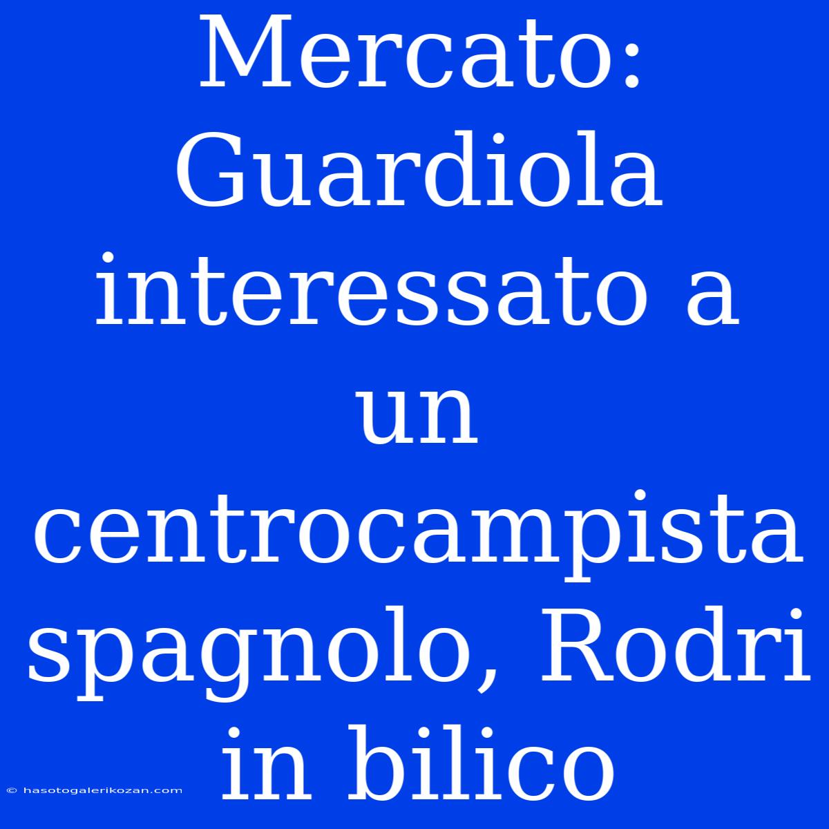 Mercato: Guardiola Interessato A Un Centrocampista Spagnolo, Rodri In Bilico 