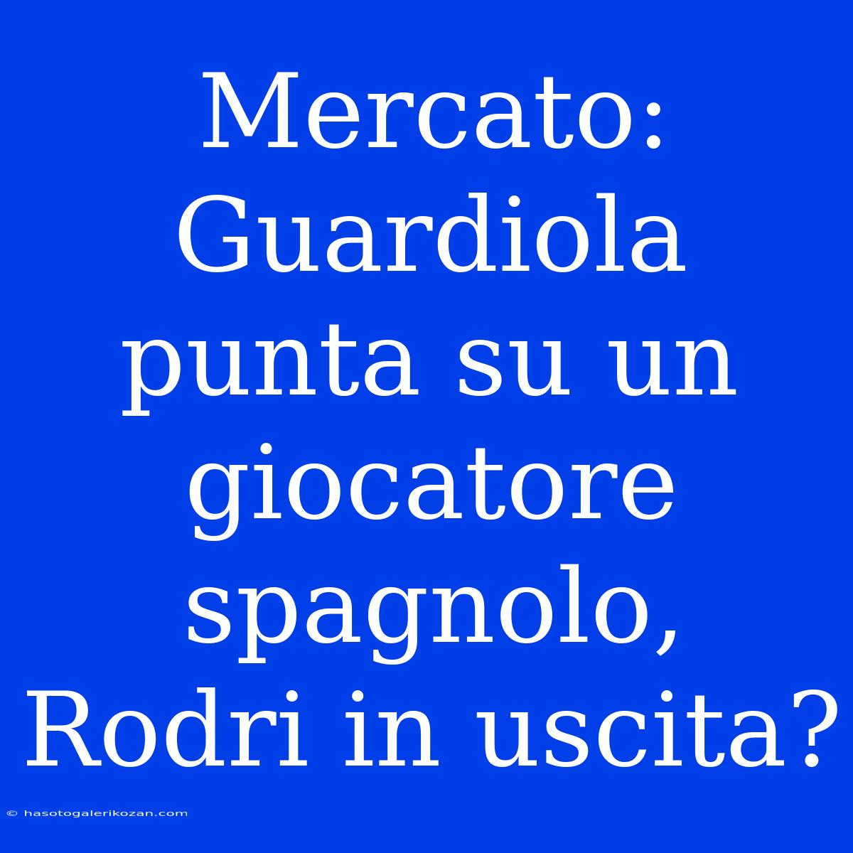 Mercato: Guardiola Punta Su Un Giocatore Spagnolo, Rodri In Uscita?