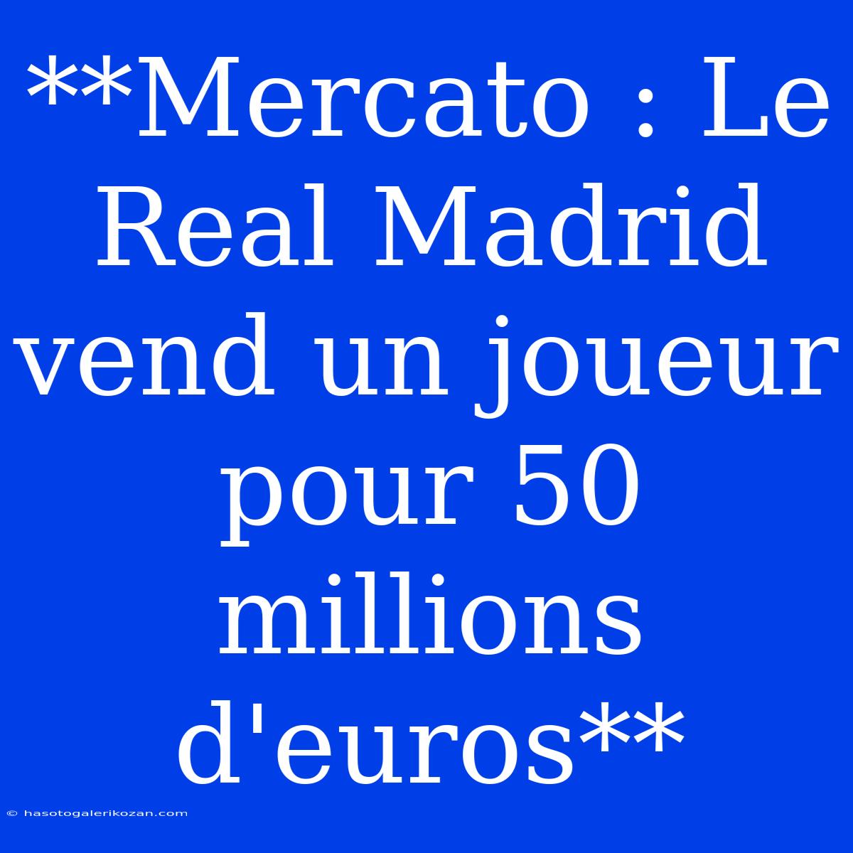 **Mercato : Le Real Madrid Vend Un Joueur Pour 50 Millions D'euros**