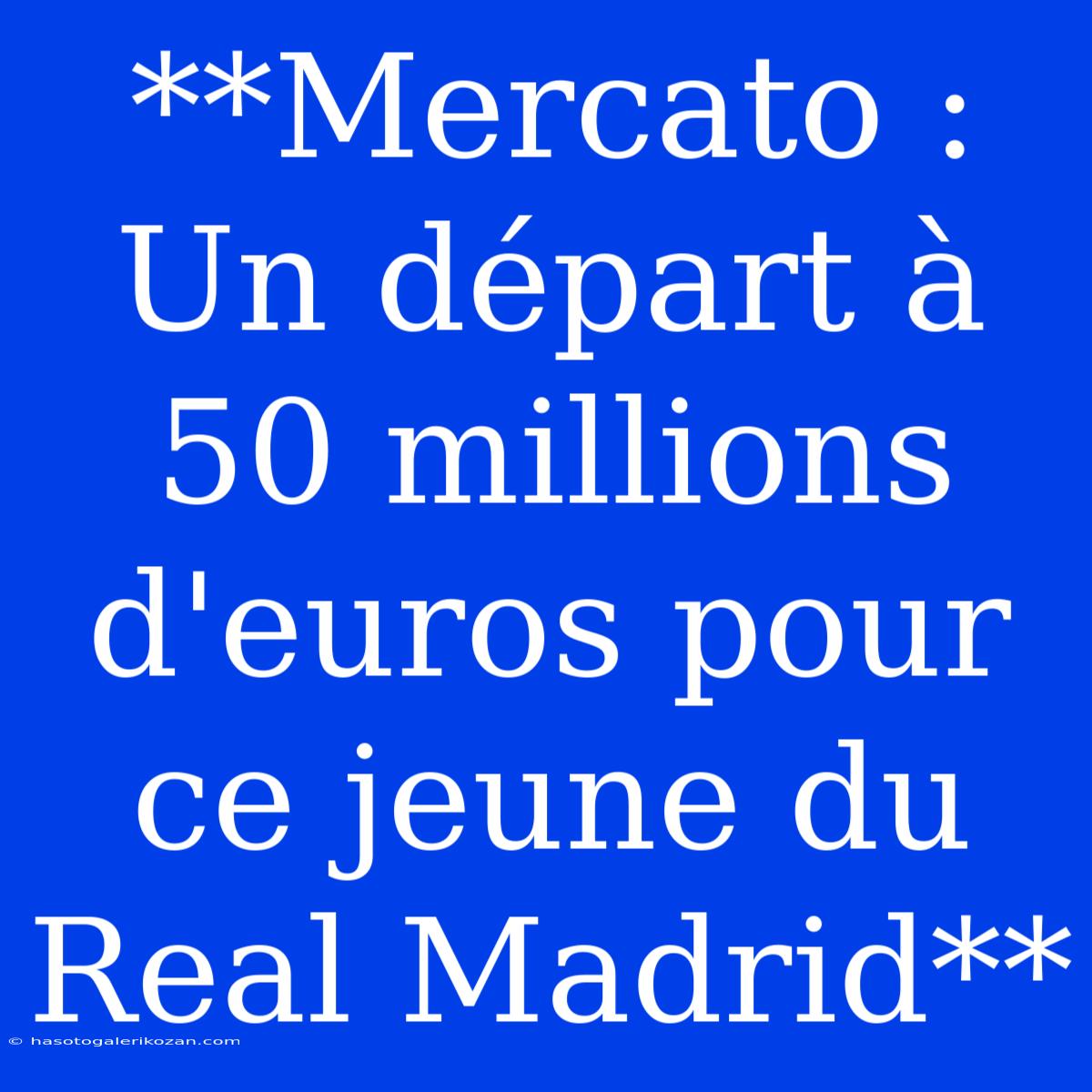 **Mercato : Un Départ À 50 Millions D'euros Pour Ce Jeune Du Real Madrid**