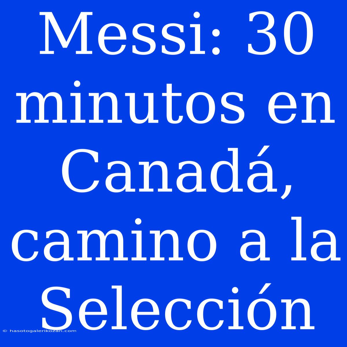 Messi: 30 Minutos En Canadá, Camino A La Selección