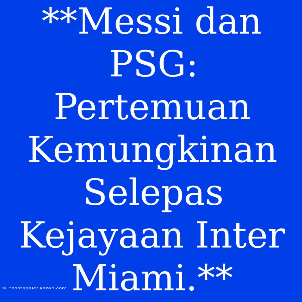 **Messi Dan PSG: Pertemuan Kemungkinan Selepas Kejayaan Inter Miami.** 