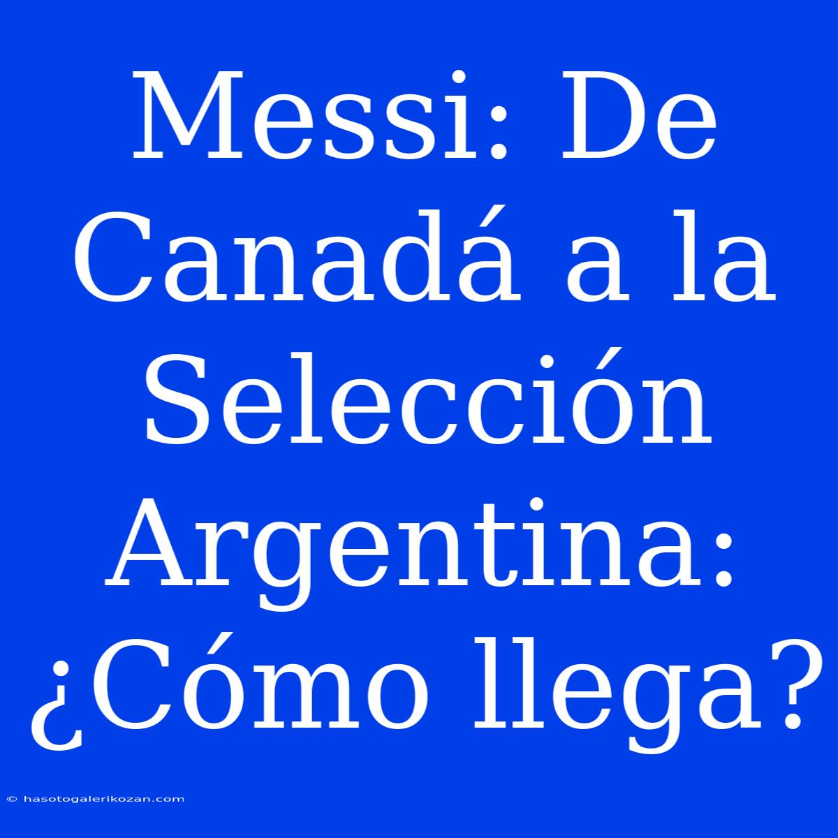 Messi: De Canadá A La Selección Argentina: ¿Cómo Llega? 