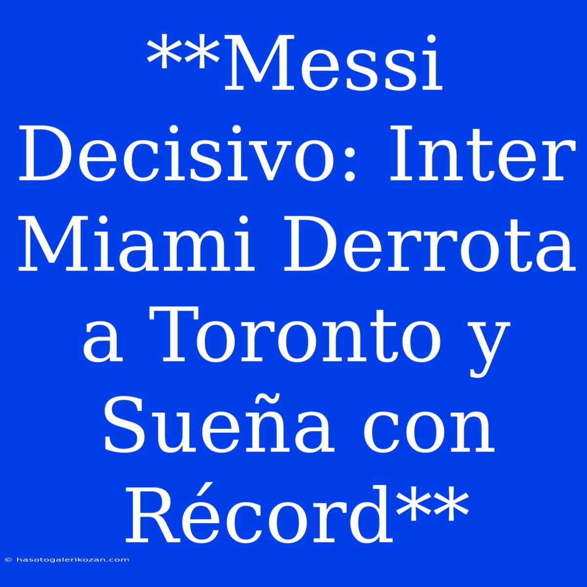 **Messi Decisivo: Inter Miami Derrota A Toronto Y Sueña Con Récord**