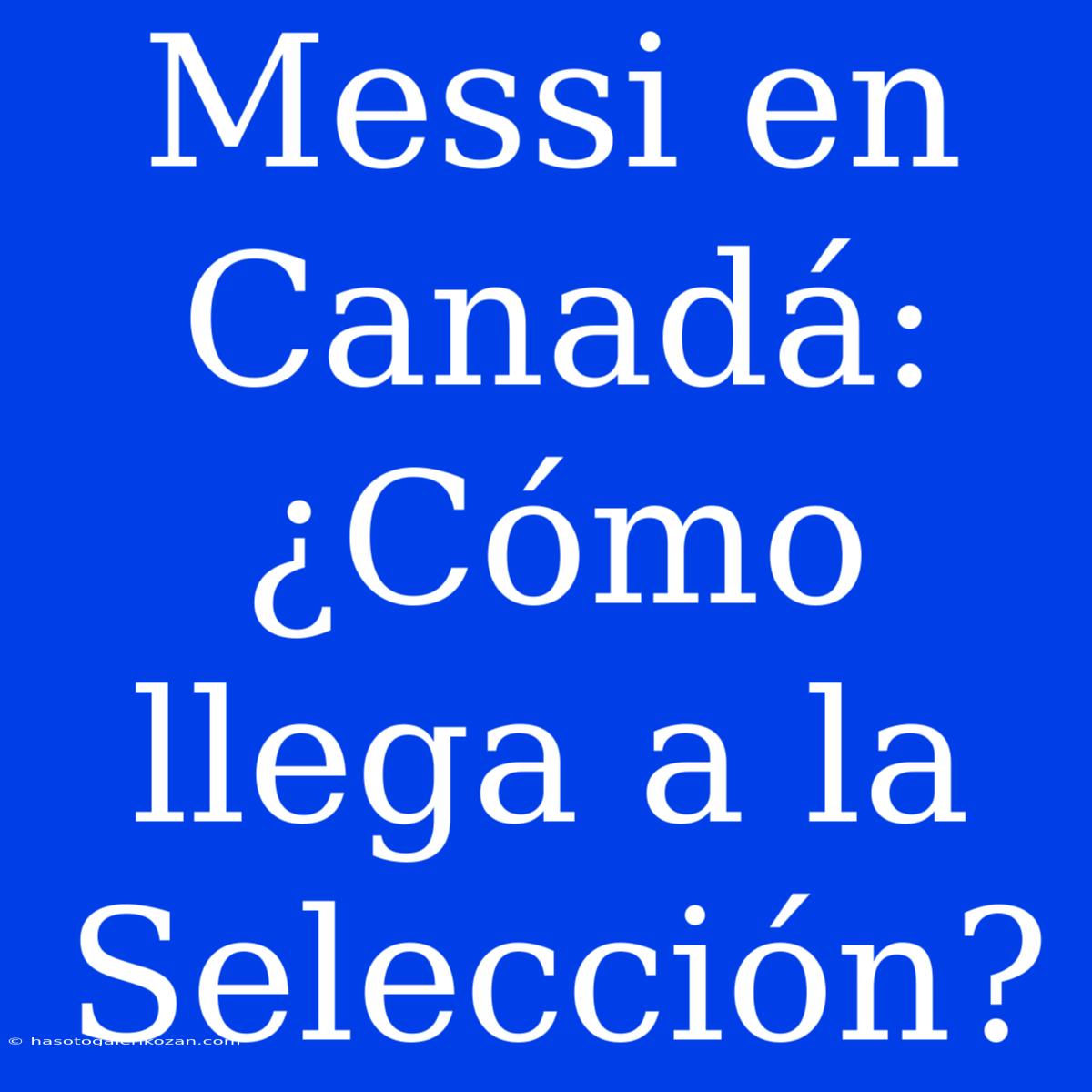 Messi En Canadá: ¿Cómo Llega A La Selección?