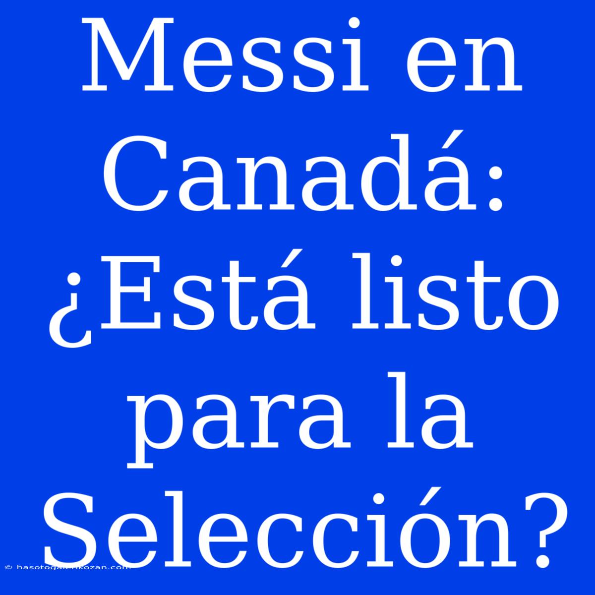 Messi En Canadá: ¿Está Listo Para La Selección?