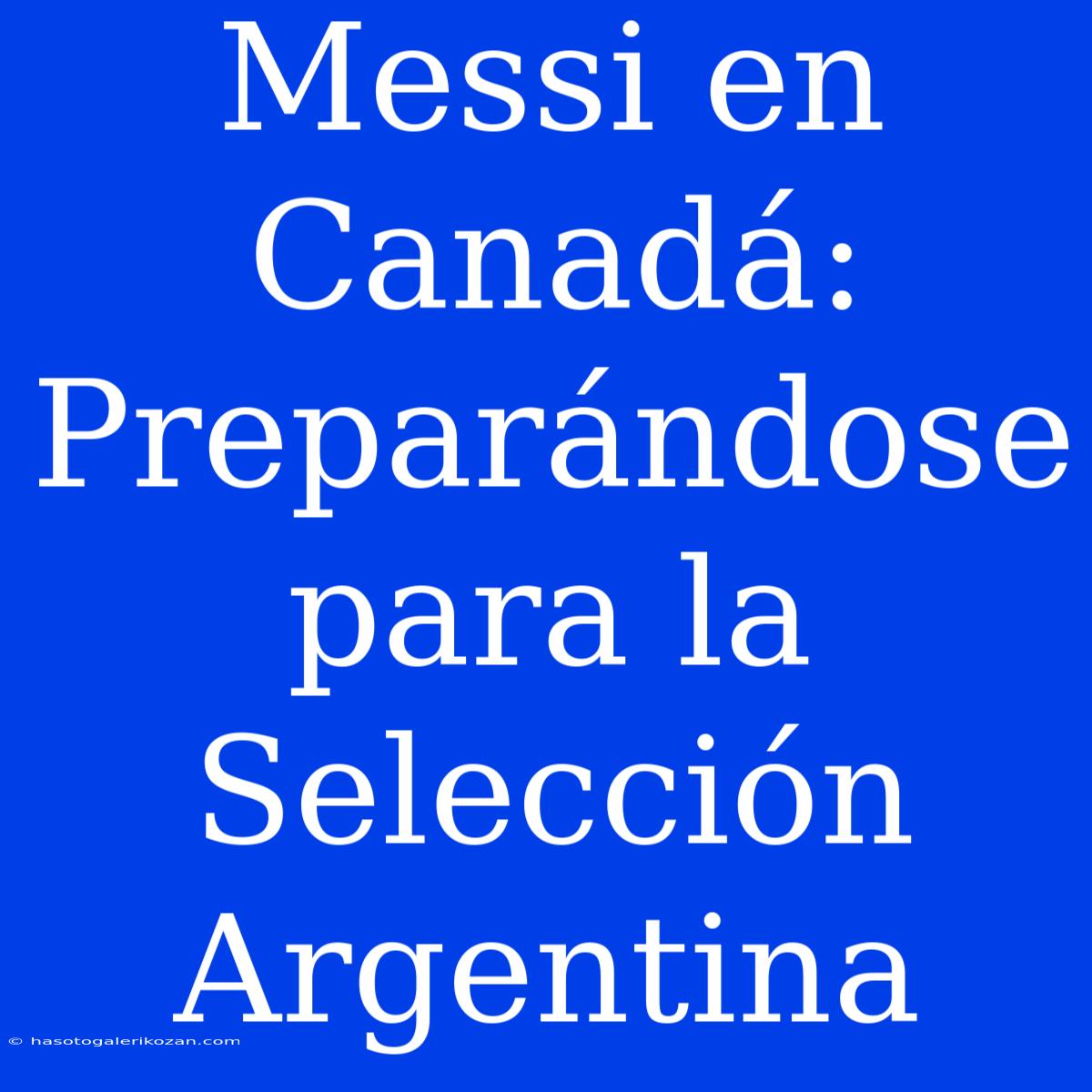 Messi En Canadá: Preparándose Para La Selección Argentina