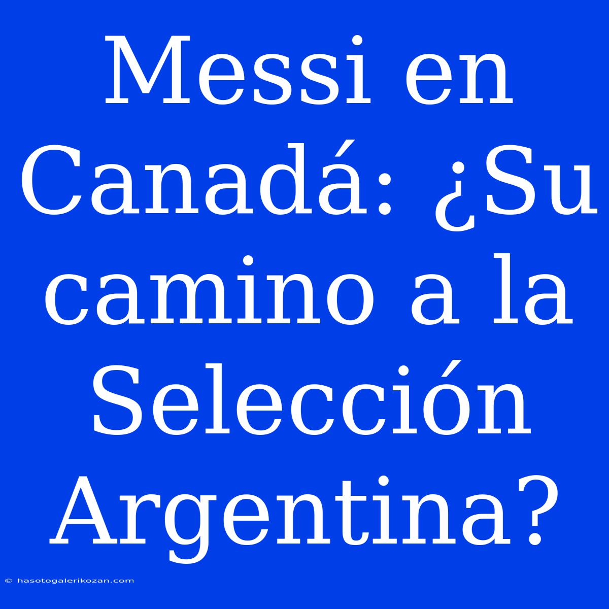 Messi En Canadá: ¿Su Camino A La Selección Argentina?