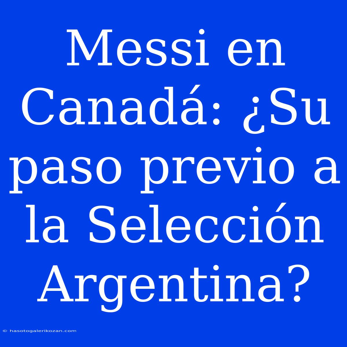 Messi En Canadá: ¿Su Paso Previo A La Selección Argentina?