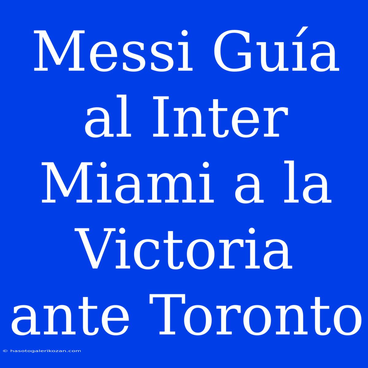 Messi Guía Al Inter Miami A La Victoria Ante Toronto