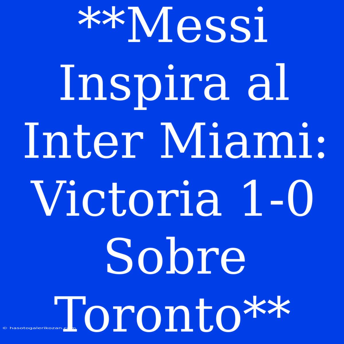 **Messi Inspira Al Inter Miami: Victoria 1-0 Sobre Toronto**