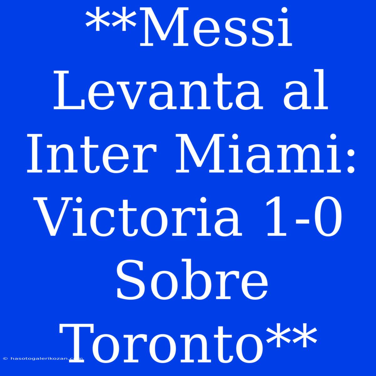 **Messi Levanta Al Inter Miami: Victoria 1-0 Sobre Toronto**