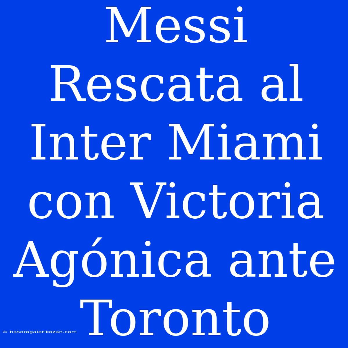 Messi Rescata Al Inter Miami Con Victoria Agónica Ante Toronto